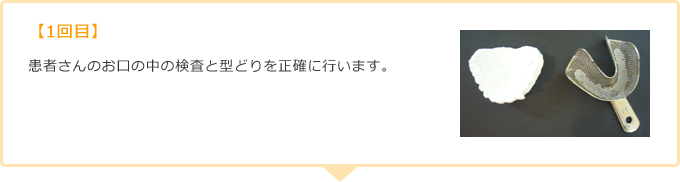 【1回目】患者さんのお口の中の検査と型どりを正確に行います。