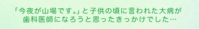 「今夜が山場です。」と子供の頃に言われた大病が歯科医師になろうと思ったきっかけでした…