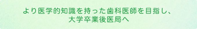 より医学的知識を持った歯科医師を目指し、大学卒業後医局へ