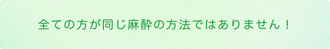 全ての方が同じ麻酔の方法ではありません！