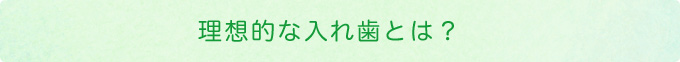 理想的な入れ歯とは？