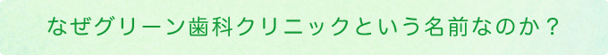 なぜグリーン歯科クリニックという名前なのか？