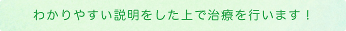 わかりやすい説明をした上で治療を行います！