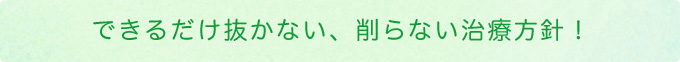 できるだけ抜かない、削らない治療方針！