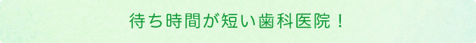 待ち時間が短い歯科医院！