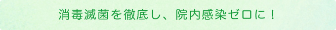 消毒滅菌を徹底し、院内感染ゼロに！