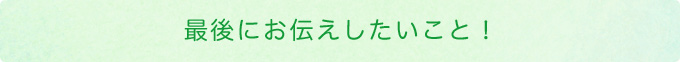 最後にお伝えしたいこと！